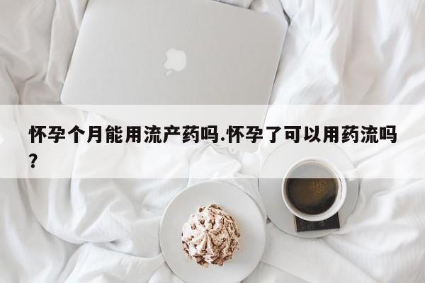 网上米索前列醇在线下单怀孕个月能用流产药吗.怀孕了可以用药流吗？