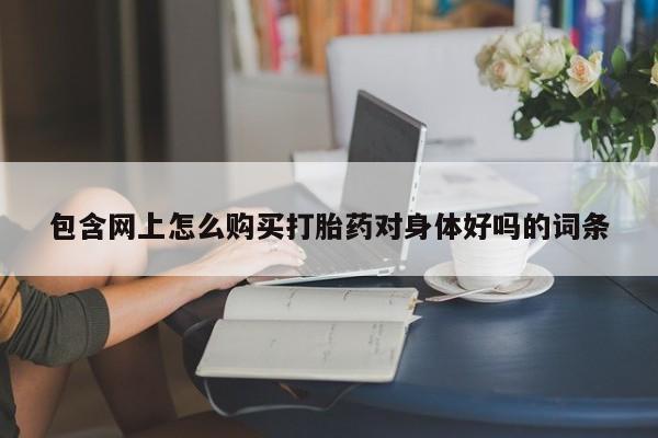 网上米索前列醇在线下单包含网上怎么购买打胎药对身体好吗的词条