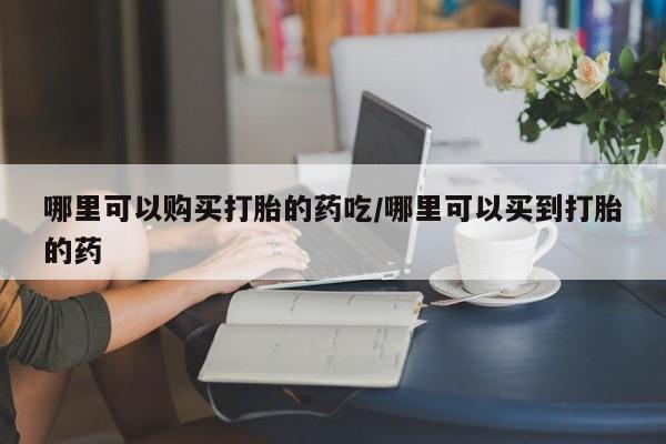 网上米索前列醇在线下单哪里可以购买打胎的药吃/哪里可以买到打胎的药