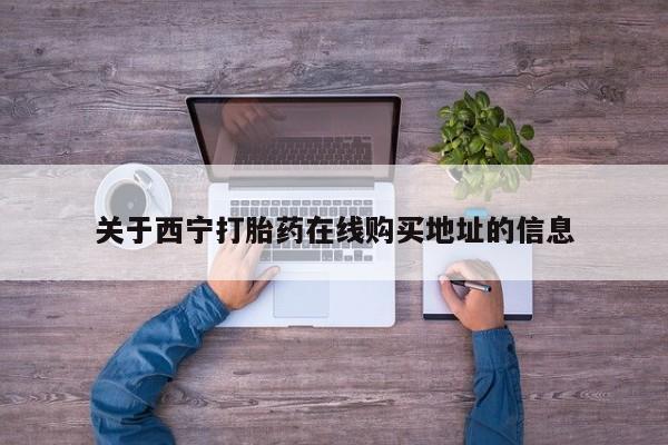 网上米索前列醇在线下单关于西宁打胎药在线购买地址的信息