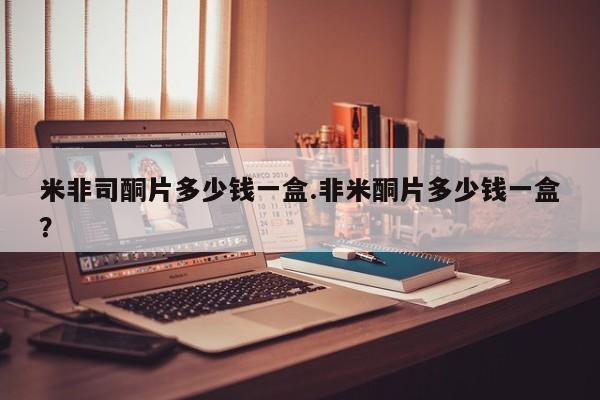 网上米索前列醇在线下单米非司酮片多少钱一盒.非米酮片多少钱一盒？