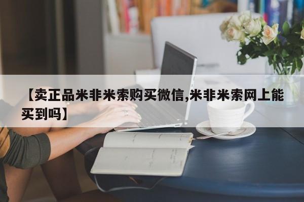 网上米索前列醇在线下单【卖正品米非米索购买微信,米非米索网上能买到吗】