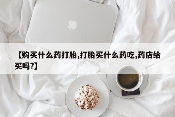 网上米索前列醇在线下单【购买什么药打胎,打胎买什么药吃,药店给买吗?】