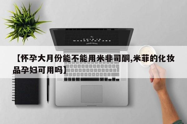 网上米索前列醇在线下单【怀孕大月份能不能用米非司酮,米菲的化妆品孕妇可用吗】