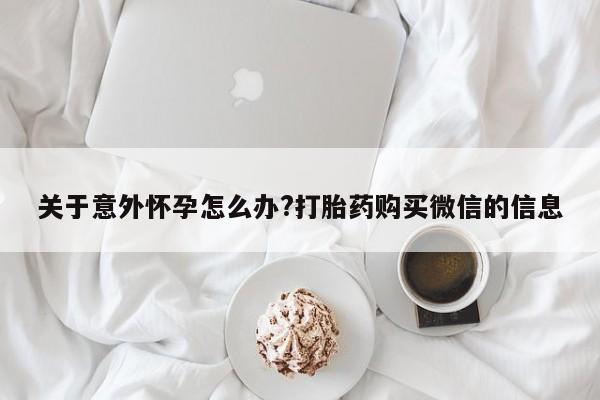 网上米索前列醇在线下单关于意外怀孕怎么办?打胎药购买微信的信息
