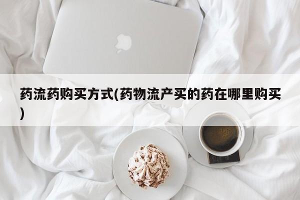 网上米索前列醇在线下单药流药购买方式(药物流产买的药在哪里购买)