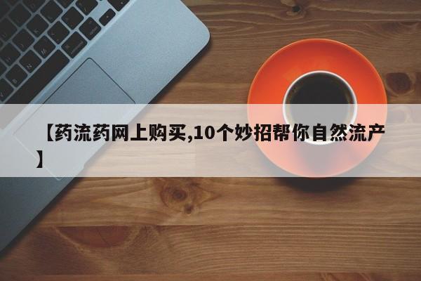 网上米索前列醇在线下单【药流药网上购买,10个妙招帮你自然流产】