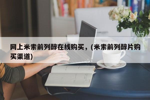 网上米索前列醇在线下单网上米索前列醇在线购买，(米索前列醇片购买渠道)