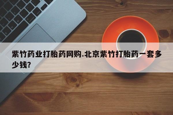 网上米索前列醇在线下单紫竹药业打胎药网购.北京紫竹打胎药一套多少钱？