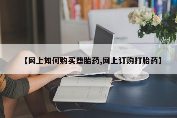 网上米索前列醇在线下单【网上如何购买堕胎药,网上订购打胎药】